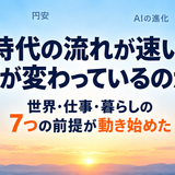 なぜ時代の流れが速いと感じるのか 物価・AI・世界情勢―暮らしを支える7つの前提が動き始めた